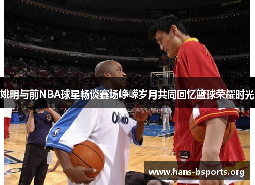 姚明与前NBA球星畅谈赛场峥嵘岁月共同回忆篮球荣耀时光 姚明与前NBA球星畅谈赛场峥嵘岁月共同回忆篮球荣耀时光