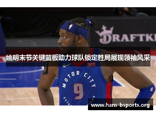 姚明末节关键篮板助力球队锁定胜局展现领袖风采 姚明末节关键篮板助力球队锁定胜局展现领袖风采