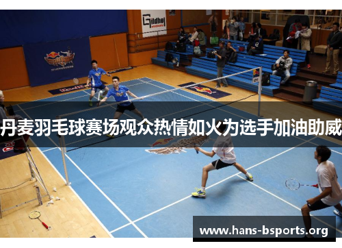 丹麦羽毛球赛场观众热情如火为选手加油助威 丹麦羽毛球赛场观众热情如火为选手加油助威