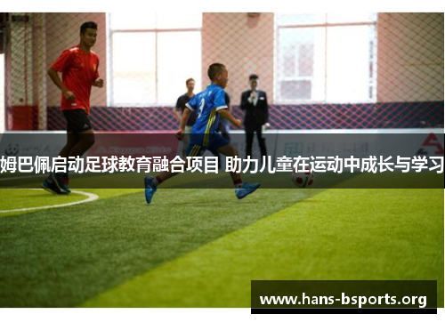 姆巴佩启动足球教育融合项目 助力儿童在运动中成长与学习 姆巴佩启动足球教育融合项目 助力儿童在运动中成长与学习