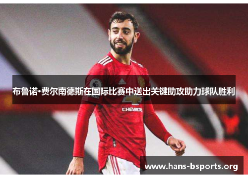 布鲁诺·费尔南德斯在国际比赛中送出关键助攻助力球队胜利 布鲁诺·费尔南德斯在国际比赛中送出关键助攻助力球队胜利