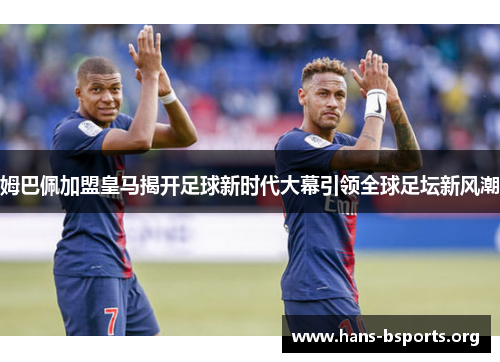 姆巴佩加盟皇马揭开足球新时代大幕引领全球足坛新风潮 姆巴佩加盟皇马揭开足球新时代大幕引领全球足坛新风潮
