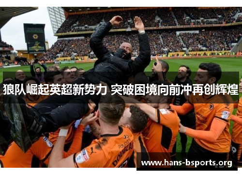 狼队崛起英超新势力 突破困境向前冲再创辉煌 狼队崛起英超新势力 突破困境向前冲再创辉煌
