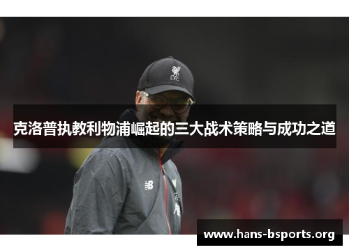 克洛普执教利物浦崛起的三大战术策略与成功之道 克洛普执教利物浦崛起的三大战术策略与成功之道