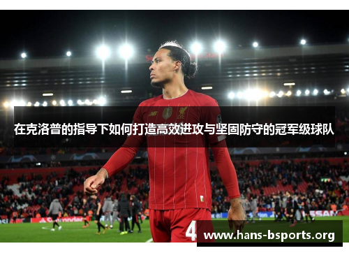 在克洛普的指导下如何打造高效进攻与坚固防守的冠军级球队 在克洛普的指导下如何打造高效进攻与坚固防守的冠军级球队