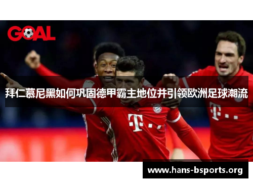 拜仁慕尼黑如何巩固德甲霸主地位并引领欧洲足球潮流 拜仁慕尼黑如何巩固德甲霸主地位并引领欧洲足球潮流