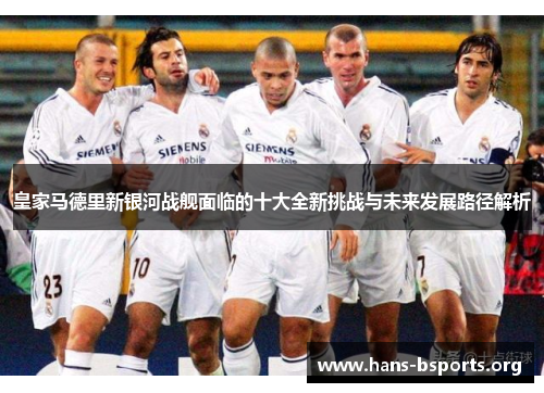 皇家马德里新银河战舰面临的十大全新挑战与未来发展路径解析 皇家马德里新银河战舰面临的十大全新挑战与未来发展路径解析