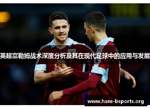 英超富勒姆战术深度分析及其在现代足球中的应用与发展 英超富勒姆战术深度分析及其在现代足球中的应用与发展
