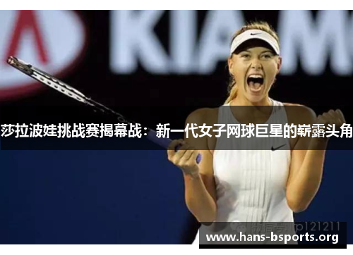 莎拉波娃挑战赛揭幕战:新一代女子网球巨星的崭露头角 莎拉波娃挑战赛揭幕战:新一代女子网球巨星的崭露头角