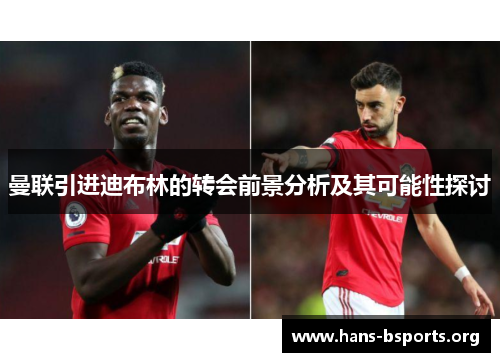 曼联引进迪布林的转会前景分析及其可能性探讨 曼联引进迪布林的转会前景分析及其可能性探讨