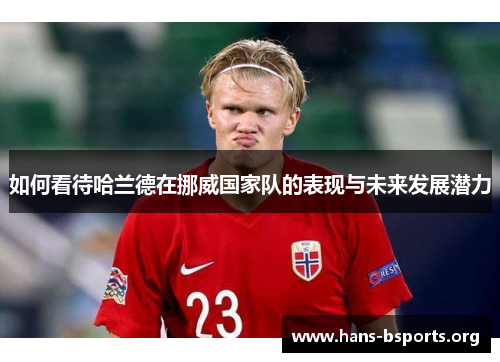 如何看待哈兰德在挪威国家队的表现与未来发展潜力 如何看待哈兰德在挪威国家队的表现与未来发展潜力