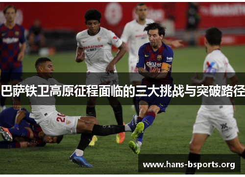 巴萨铁卫高原征程面临的三大挑战与突破路径 巴萨铁卫高原征程面临的三大挑战与突破路径