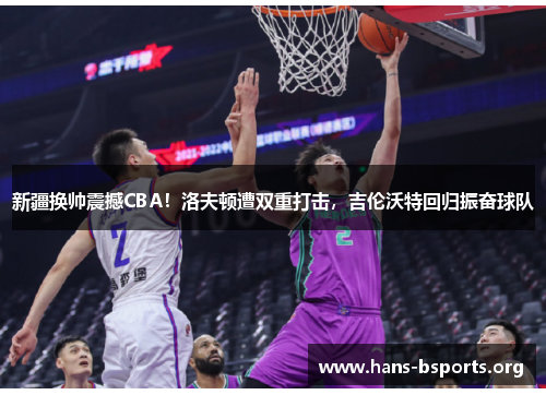 新疆换帅震撼CBA!洛夫顿遭双重打击,吉伦沃特回归振奋球队 新疆换帅震撼CBA!洛夫顿遭双重打击,吉伦沃特回归振奋球队