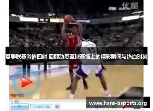 夏季联赛激情四射 回顾动感篮球赛场上的精彩瞬间与热血时刻