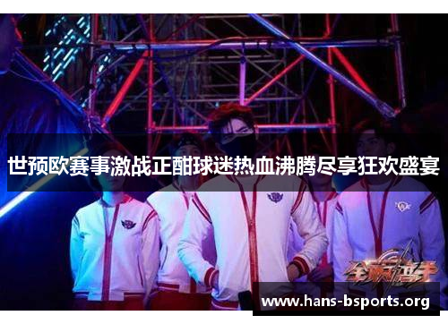 世预欧赛事激战正酣球迷热血沸腾尽享狂欢盛宴 世预欧赛事激战正酣球迷热血沸腾尽享狂欢盛宴