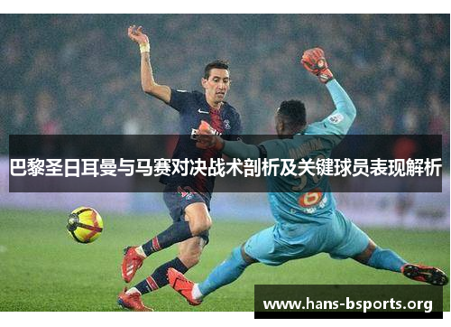 巴黎圣日耳曼与马赛对决战术剖析及关键球员表现解析 巴黎圣日耳曼与马赛对决战术剖析及关键球员表现解析