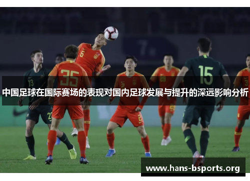 中国足球在国际赛场的表现对国内足球发展与提升的深远影响分析 中国足球在国际赛场的表现对国内足球发展与提升的深远影响分析