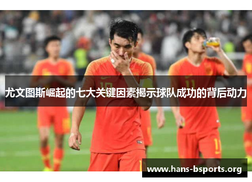 尤文图斯崛起的七大关键因素揭示球队成功的背后动力 尤文图斯崛起的七大关键因素揭示球队成功的背后动力