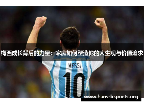 梅西成长背后的力量:家庭如何塑造他的人生观与价值追求 梅西成长背后的力量:家庭如何塑造他的人生观与价值追求