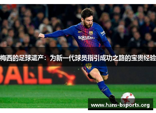 梅西的足球遗产:为新一代球员指引成功之路的宝贵经验 梅西的足球遗产:为新一代球员指引成功之路的宝贵经验