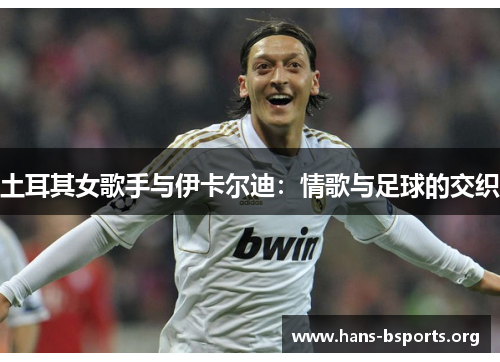 土耳其女歌手与伊卡尔迪:情歌与足球的交织 土耳其女歌手与伊卡尔迪:情歌与足球的交织