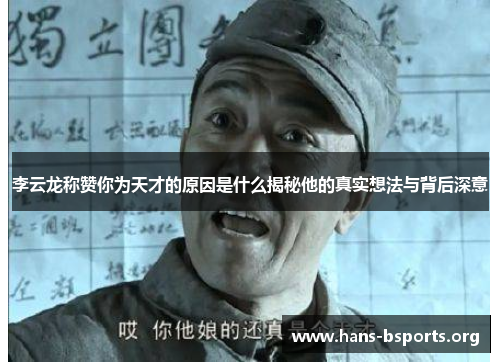 李云龙称赞你为天才的原因是什么揭秘他的真实想法与背后深意 李云龙称赞你为天才的原因是什么揭秘他的真实想法与背后深意
