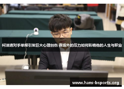 柯洁遭对手举报引发巨大心理创伤 赛场外的压力如何影响他的人生与职业 柯洁遭对手举报引发巨大心理创伤 赛场外的压力如何影响他的人生与职业