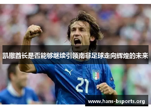 凯撒酋长是否能够继续引领南非足球走向辉煌的未来 凯撒酋长是否能够继续引领南非足球走向辉煌的未来
