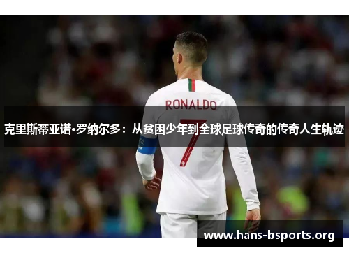 克里斯蒂亚诺·罗纳尔多:从贫困少年到全球足球传奇的传奇人生轨迹 克里斯蒂亚诺·罗纳尔多:从贫困少年到全球足球传奇的传奇人生轨迹