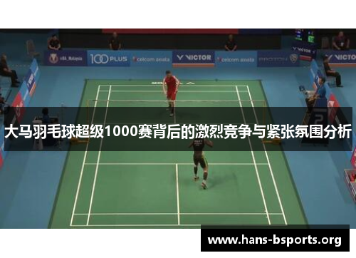 大马羽毛球超级1000赛背后的激烈竞争与紧张氛围分析 大马羽毛球超级1000赛背后的激烈竞争与紧张氛围分析