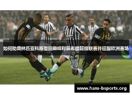 如何助奥林匹亚科斯重回巅峰称霸希腊超级联赛并征服欧洲赛场 如何助奥林匹亚科斯重回巅峰称霸希腊超级联赛并征服欧洲赛场