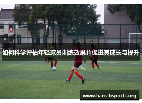 如何科学评估年轻球员训练效果并促进其成长与提升 如何科学评估年轻球员训练效果并促进其成长与提升