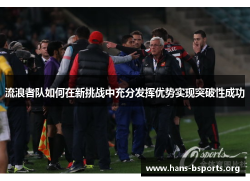 流浪者队如何在新挑战中充分发挥优势实现突破性成功 流浪者队如何在新挑战中充分发挥优势实现突破性成功