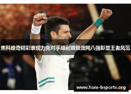 焦科维奇精彩表现力克对手顺利晋级澳网八强彰显王者风范 焦科维奇精彩表现力克对手顺利晋级澳网八强彰显王者风范