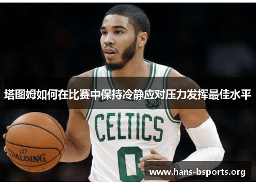 塔图姆如何在比赛中保持冷静应对压力发挥最佳水平 塔图姆如何在比赛中保持冷静应对压力发挥最佳水平
