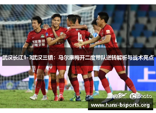 武汉长江1-3武汉三镇:马尔康梅开二度带队逆转解析与战术亮点 武汉长江1-3武汉三镇:马尔康梅开二度带队逆转解析与战术亮点