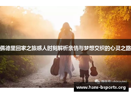 佩德里回家之旅感人时刻解析亲情与梦想交织的心灵之路 佩德里回家之旅感人时刻解析亲情与梦想交织的心灵之路