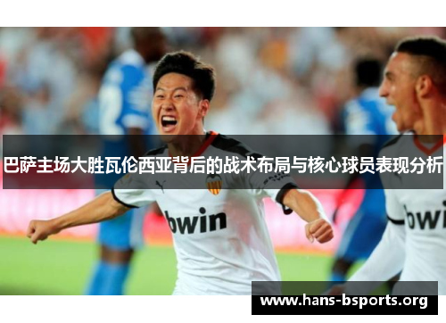 巴萨主场大胜瓦伦西亚背后的战术布局与核心球员表现分析 巴萨主场大胜瓦伦西亚背后的战术布局与核心球员表现分析