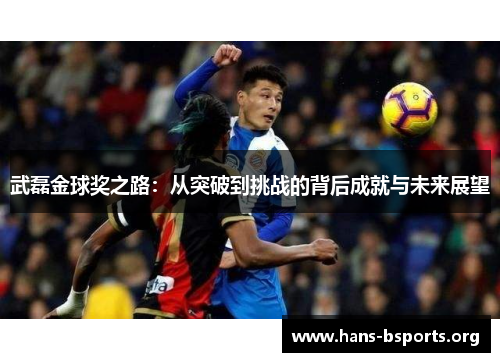 武磊金球奖之路:从突破到挑战的背后成就与未来展望 武磊金球奖之路:从突破到挑战的背后成就与未来展望
