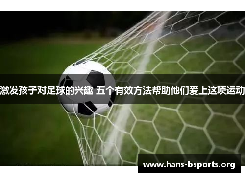 激发孩子对足球的兴趣 五个有效方法帮助他们爱上这项运动 激发孩子对足球的兴趣 五个有效方法帮助他们爱上这项运动