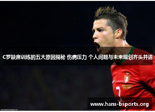 C罗缺席训练的五大原因揭秘 伤病压力 个人问题与未来规划齐头并进 C罗缺席训练的五大原因揭秘 伤病压力 个人问题与未来规划齐头并进
