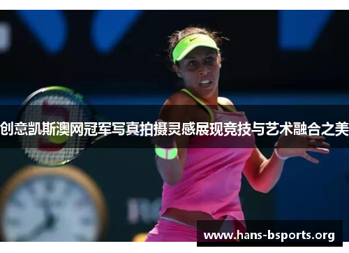 创意凯斯澳网冠军写真拍摄灵感展现竞技与艺术融合之美 创意凯斯澳网冠军写真拍摄灵感展现竞技与艺术融合之美