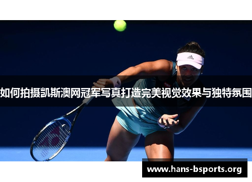 如何拍摄凯斯澳网冠军写真打造完美视觉效果与独特氛围 如何拍摄凯斯澳网冠军写真打造完美视觉效果与独特氛围