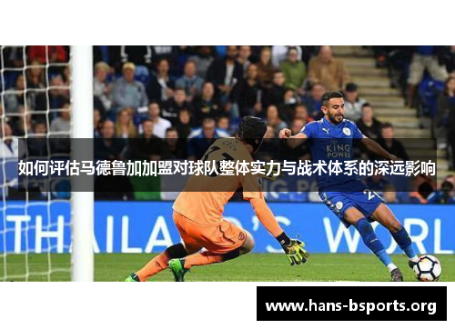 如何评估马德鲁加加盟对球队整体实力与战术体系的深远影响 如何评估马德鲁加加盟对球队整体实力与战术体系的深远影响