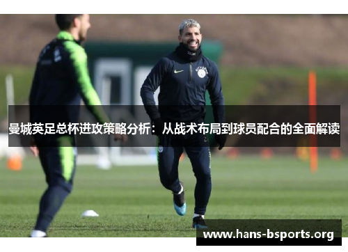 曼城英足总杯进攻策略分析:从战术布局到球员配合的全面解读 曼城英足总杯进攻策略分析:从战术布局到球员配合的全面解读