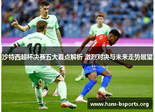 沙特西超杯决赛五大看点解析 激烈对决与未来走势展望 沙特西超杯决赛五大看点解析 激烈对决与未来走势展望