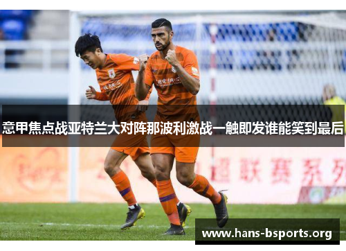 意甲焦点战亚特兰大对阵那波利激战一触即发谁能笑到最后 意甲焦点战亚特兰大对阵那波利激战一触即发谁能笑到最后