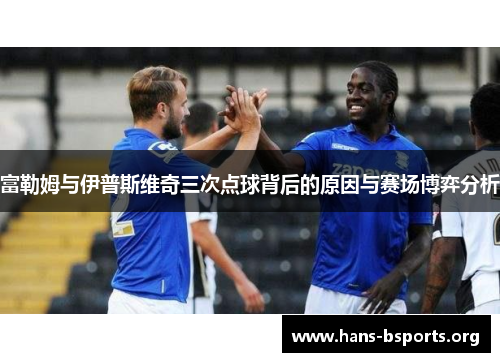 富勒姆与伊普斯维奇三次点球背后的原因与赛场博弈分析 富勒姆与伊普斯维奇三次点球背后的原因与赛场博弈分析