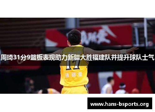 周琦31分9篮板表现助力新疆大胜福建队并提升球队士气 周琦31分9篮板表现助力新疆大胜福建队并提升球队士气