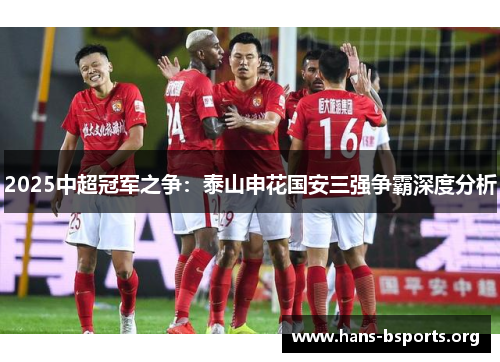 2025中超冠军之争:泰山申花国安三强争霸深度分析 2025中超冠军之争:泰山申花国安三强争霸深度分析